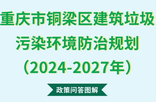 【政策问答图解】《重庆市铜梁区建筑垃圾污染环境防治规划（2024-2027年）》