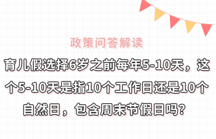 【政策问答图解】育儿假选择6岁之前每年5—10天，这个5—10天是指10个工作日还是10个自然日，包含周末节假日吗？